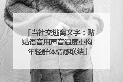 当社交逃离文字：贴贴语音用声音温度重构年轻群体情感联结